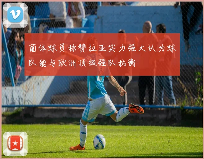 葡体球员称赞拉亚实力强大认为球队能与欧洲顶级强队抗衡