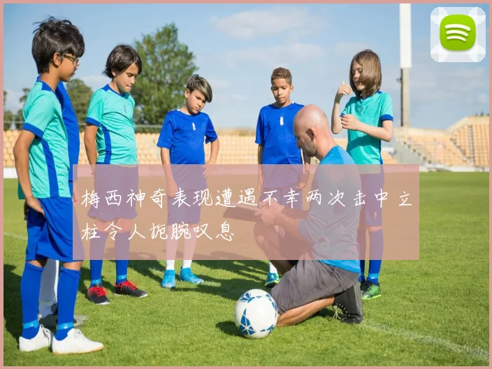 梅西神奇表现遭遇不幸两次击中立柱令人扼腕叹息