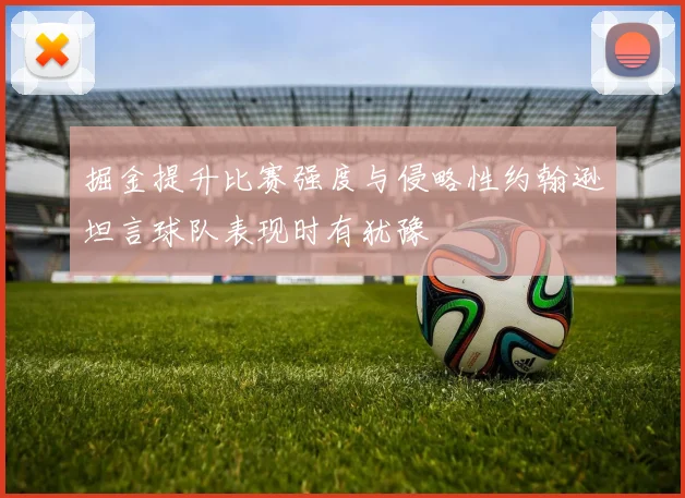 掘金提升比赛强度与侵略性约翰逊坦言球队表现时有犹豫