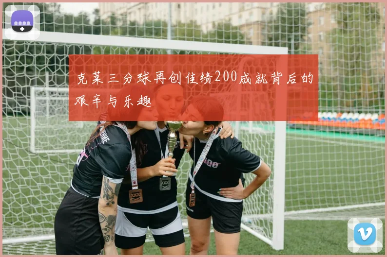 克莱三分球再创佳绩200成就背后的艰辛与乐趣