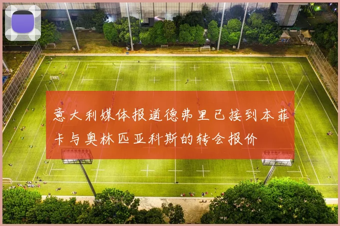 意大利媒体报道德弗里已接到本菲卡与奥林匹亚科斯的转会报价