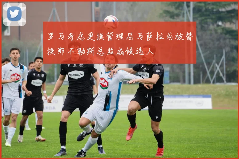 罗马考虑更换管理层马萨拉或被替换那不勒斯总监成候选人