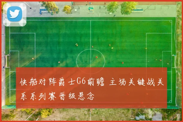 快船对阵爵士G6前瞻 主场关键战关系系列赛晋级悬念