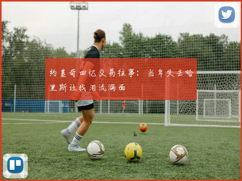约基奇回忆交易往事：当年失去哈里斯让我泪流满面