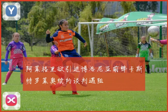 阿莱格里欲引进博洛尼亚前锋卡斯特罗莱奥续约谈判遇阻