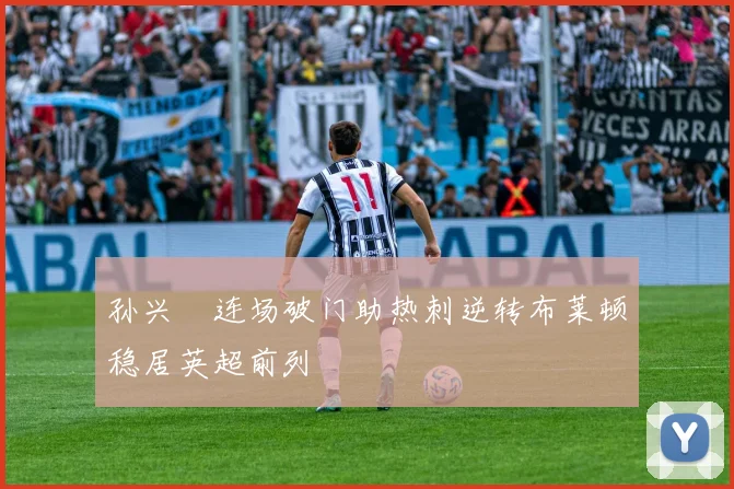 孙兴慜连场破门助热刺逆转布莱顿稳居英超前列
