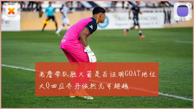老詹带队胜火箭是否证明GOAT地位大Q回应乔丹依然无可超越