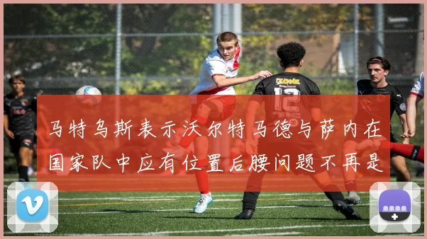 马特乌斯表示沃尔特马德与萨内在国家队中应有位置后腰问题不再是担忧