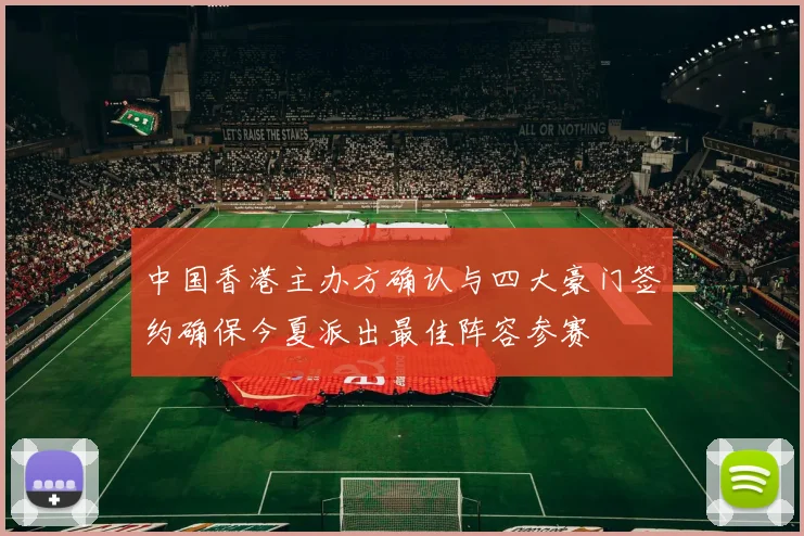 中国香港主办方确认与四大豪门签约确保今夏派出最佳阵容参赛