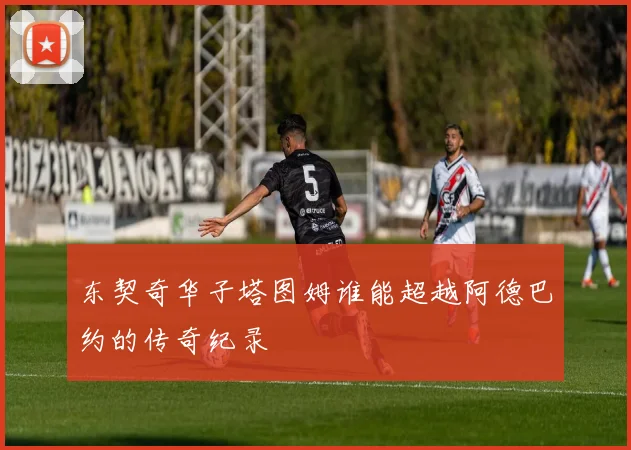 东契奇华子塔图姆谁能超越阿德巴约的传奇纪录