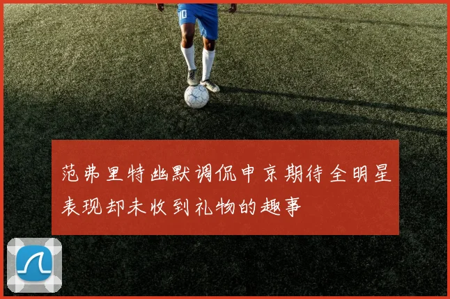 范弗里特幽默调侃申京期待全明星表现却未收到礼物的趣事