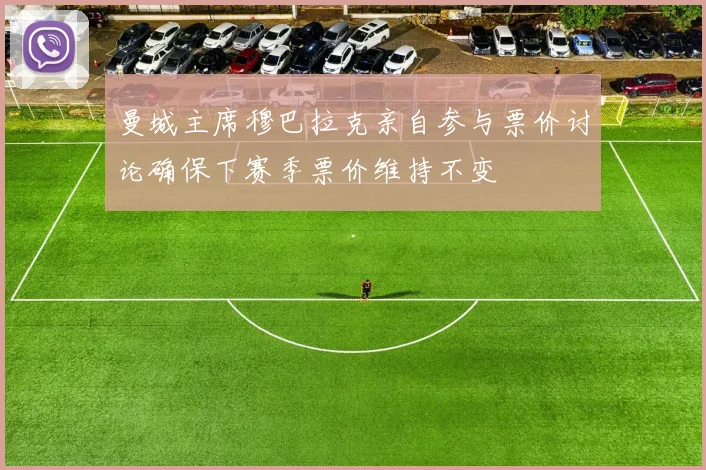 曼城主席穆巴拉克亲自参与票价讨论确保下赛季票价维持不变