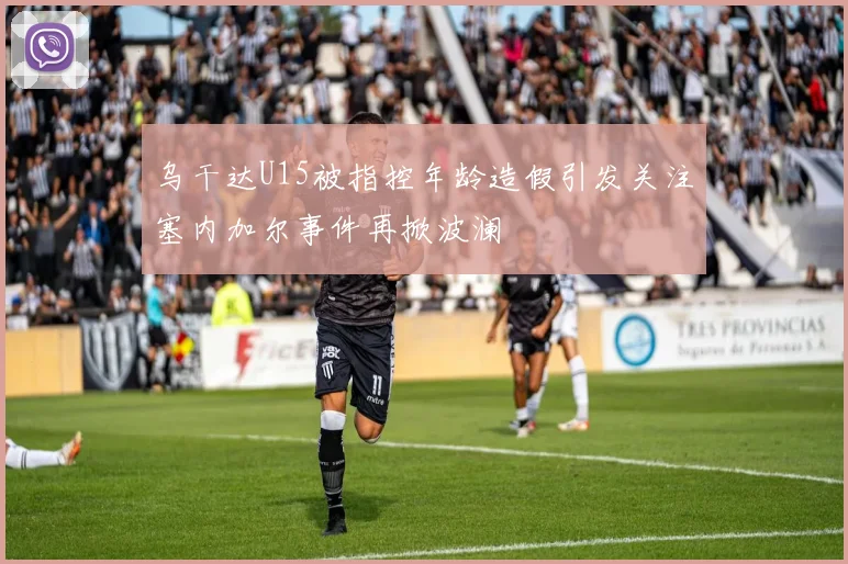 乌干达U15被指控年龄造假引发关注塞内加尔事件再掀波澜