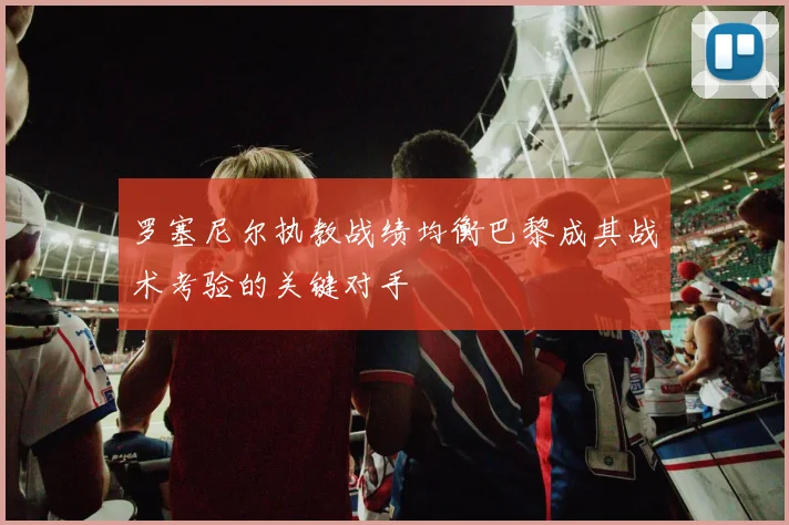罗塞尼尔执教战绩均衡巴黎成其战术考验的关键对手
