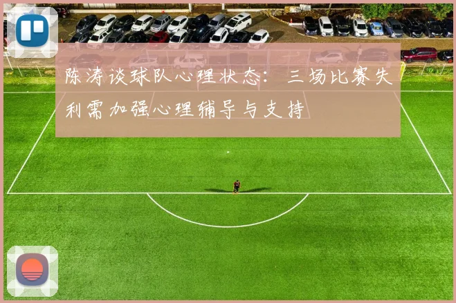 陈涛谈球队心理状态：三场比赛失利需加强心理辅导与支持
