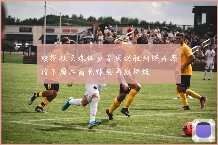 赖斯社交媒体分享庆祝胜利照片期待下周二酋长球场再战辉煌