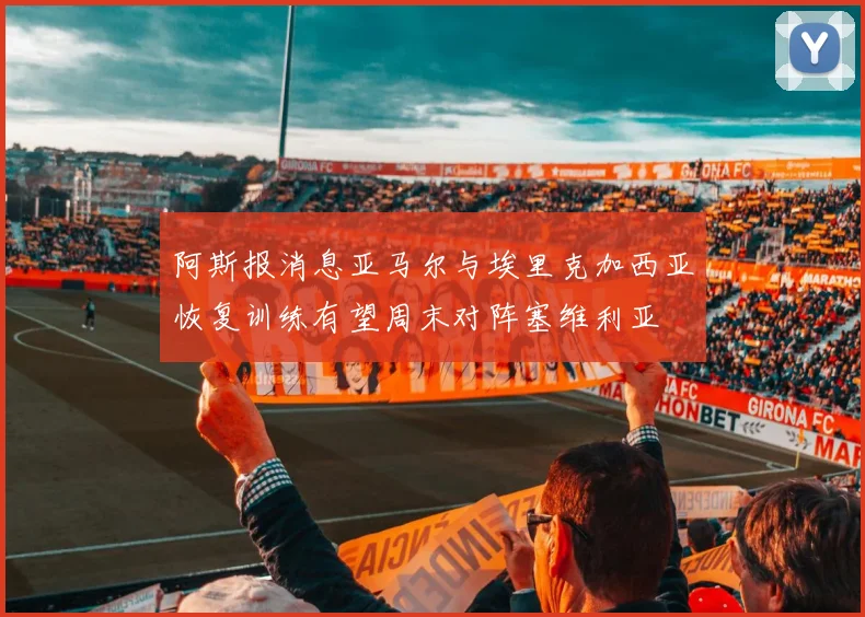 阿斯报消息亚马尔与埃里克加西亚恢复训练有望周末对阵塞维利亚