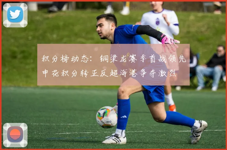 积分榜动态：铜梁龙赛季首战领先申花积分转正反超海港争夺激烈