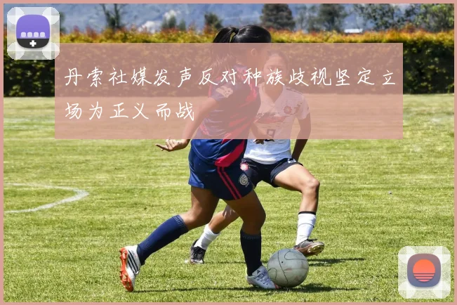 丹索社媒发声反对种族歧视坚定立场为正义而战