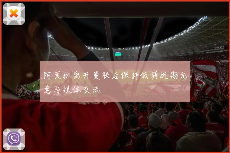 阿莫林离开曼联后保持低调近期无意与媒体交流