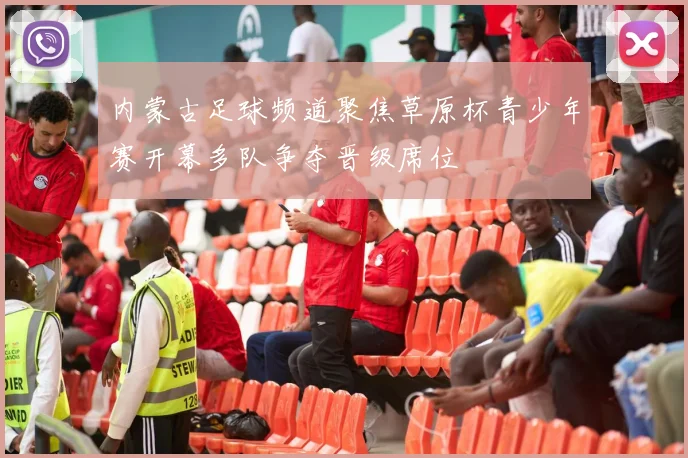 内蒙古足球频道聚焦草原杯青少年赛开幕多队争夺晋级席位