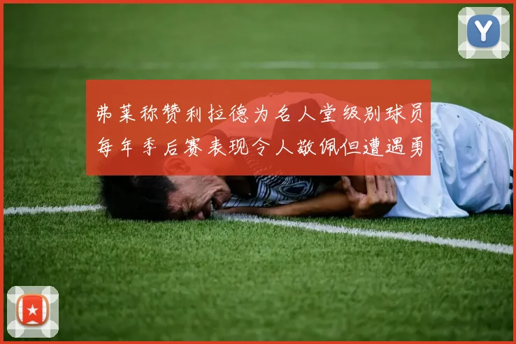 弗莱称赞利拉德为名人堂级别球员每年季后赛表现令人敬佩但遭遇勇士阻碍