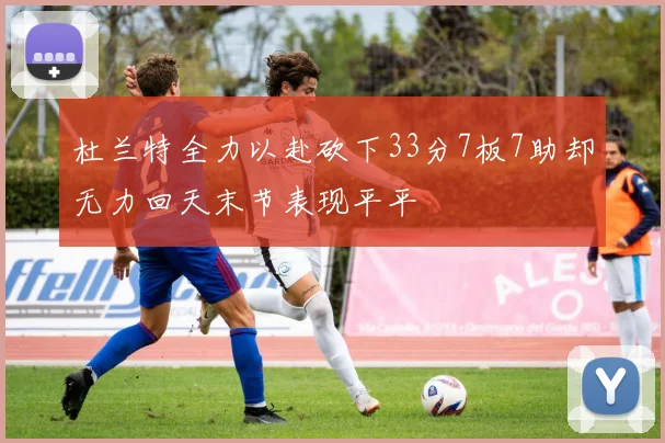 杜兰特全力以赴砍下33分7板7助却无力回天末节表现平平