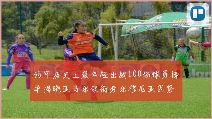 西甲历史上最年轻出战100场球员榜单揭晓亚马尔领衔劳尔穆尼亚因紧随其后