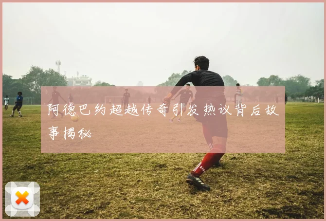 阿德巴约超越传奇引发热议背后故事揭秘