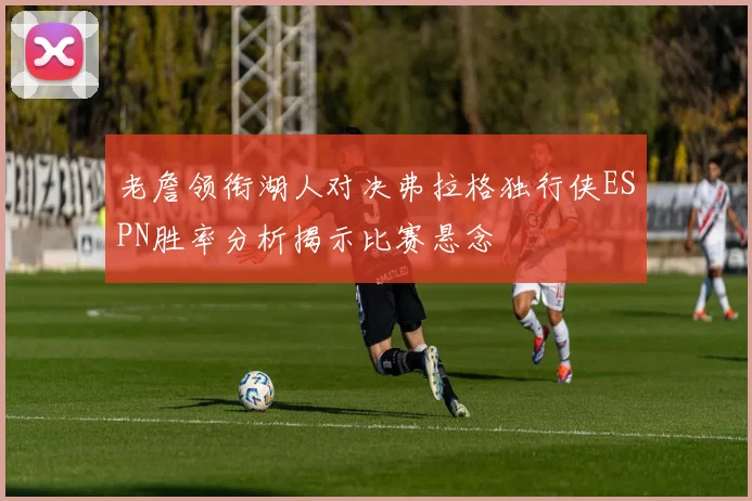 老詹领衔湖人对决弗拉格独行侠ESPN胜率分析揭示比赛悬念